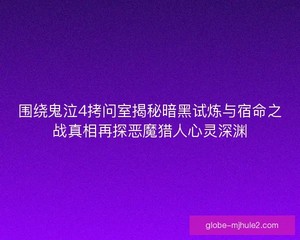 围绕鬼泣4拷问室揭秘暗黑试炼与宿命之战真相再探恶魔猎人心灵深渊