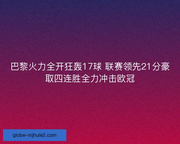 巴黎火力全开狂轰17球 联赛领先21分豪取四连胜全力冲击欧冠