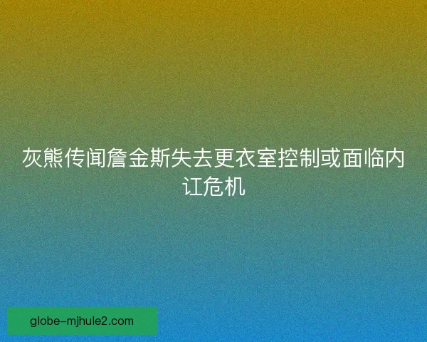 灰熊传闻詹金斯失去更衣室控制或面临内讧危机
