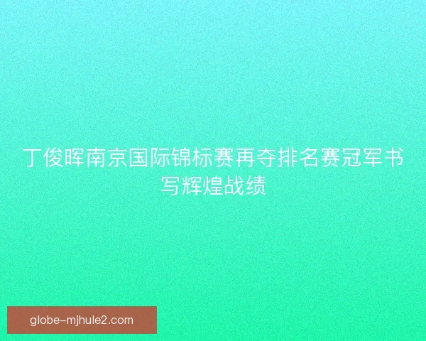 丁俊晖南京国际锦标赛再夺排名赛冠军书写辉煌战绩