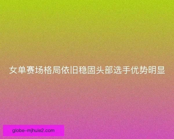 女单赛场格局依旧稳固头部选手优势明显